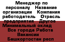 Менеджер по персоналу › Название организации ­ Компания-работодатель › Отрасль предприятия ­ Другое › Минимальный оклад ­ 1 - Все города Работа » Вакансии   . Башкортостан респ.,Салават г.